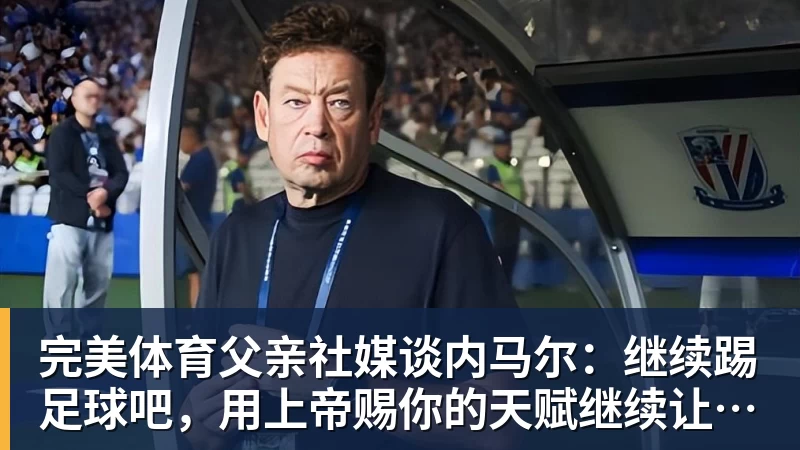 完美体育父亲社媒谈内马尔：继续踢足球吧，用上帝赐你的天赋继续让人着迷
