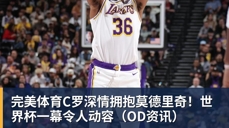 完美体育C罗深情拥抱莫德里奇！世界杯一幕令人动容（OD资讯）