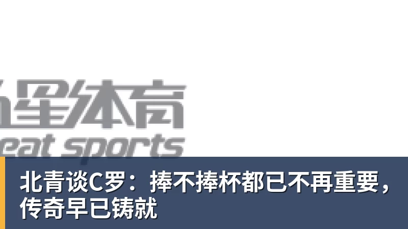 北青谈C罗：捧不捧杯都已不再重要，传奇早已铸就