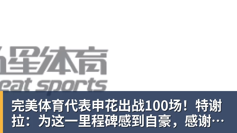 完美体育代表申花出战100场！特谢拉：为这一里程碑感到自豪，感谢俱乐部