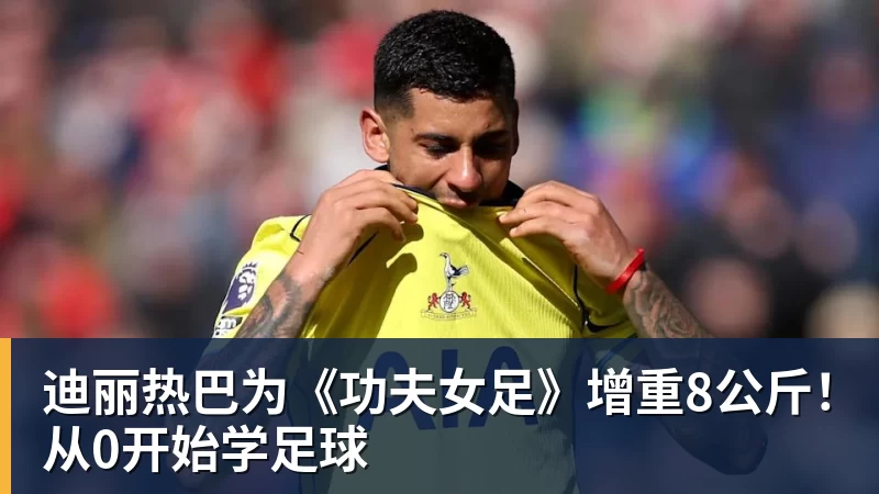迪丽热巴为《功夫女足》增重8公斤！从0开始学足球