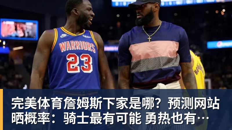 完美体育詹姆斯下家是哪？预测网站晒概率：骑士最有可能 勇热也有机会