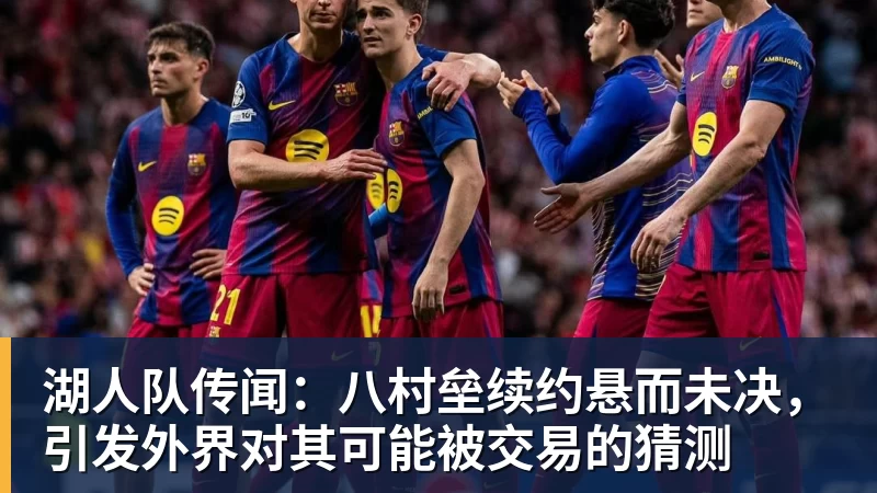 湖人队传闻：八村垒续约悬而未决，引发外界对其可能被交易的猜测