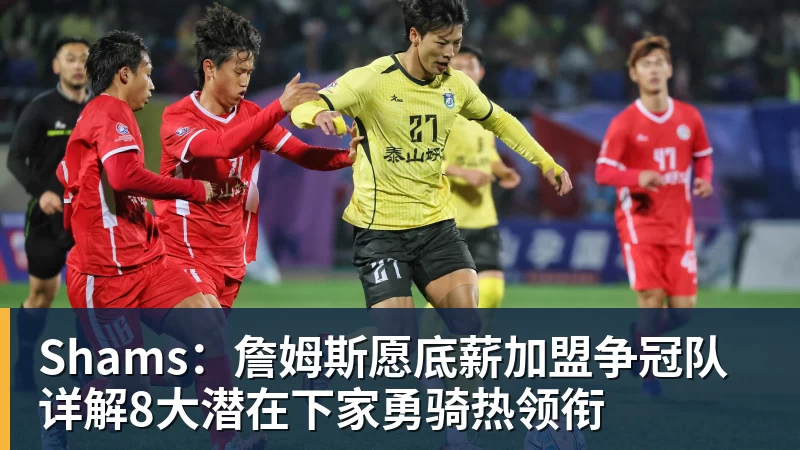 Shams：詹姆斯愿底薪加盟争冠队 详解8大潜在下家勇骑热领衔
