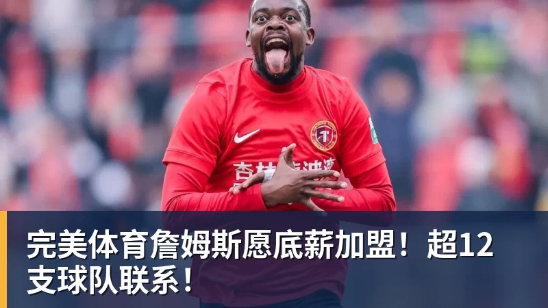 完美体育詹姆斯愿底薪加盟！超12支球队联系！