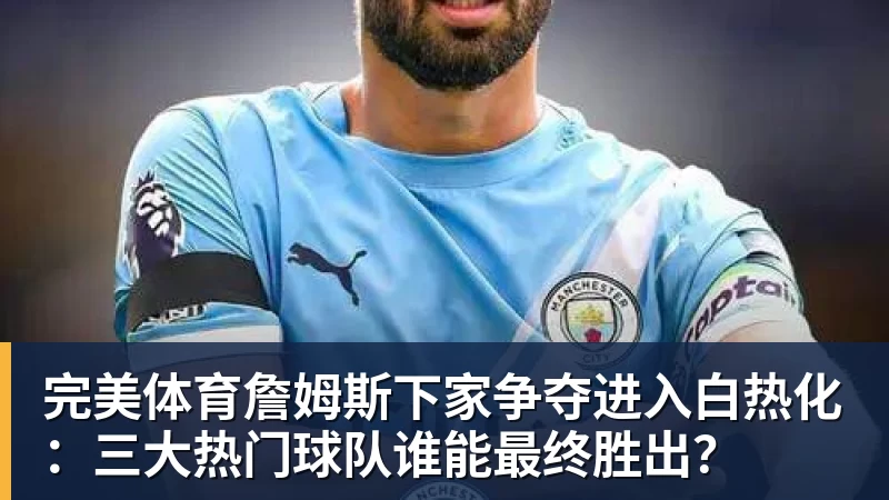 完美体育詹姆斯下家争夺进入白热化：三大热门球队谁能最终胜出？