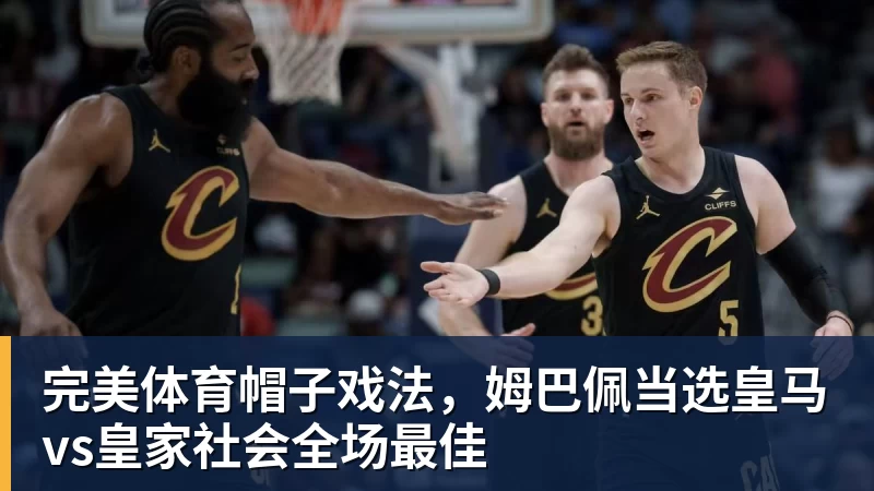 完美体育帽子戏法，姆巴佩当选皇马vs皇家社会全场最佳