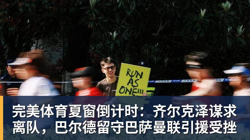 完美体育夏窗倒计时：齐尔克泽谋求离队，巴尔德留守巴萨曼联引援受挫