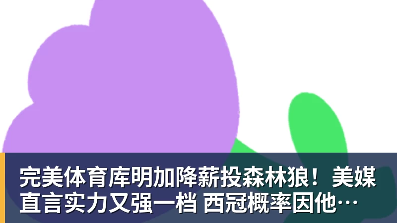 完美体育库明加降薪投森林狼！美媒直言实力又强一档 西冠概率因他提升1%
