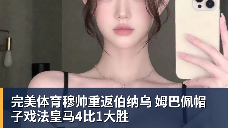 完美体育穆帅重返伯纳乌 姆巴佩帽子戏法皇马4比1大胜