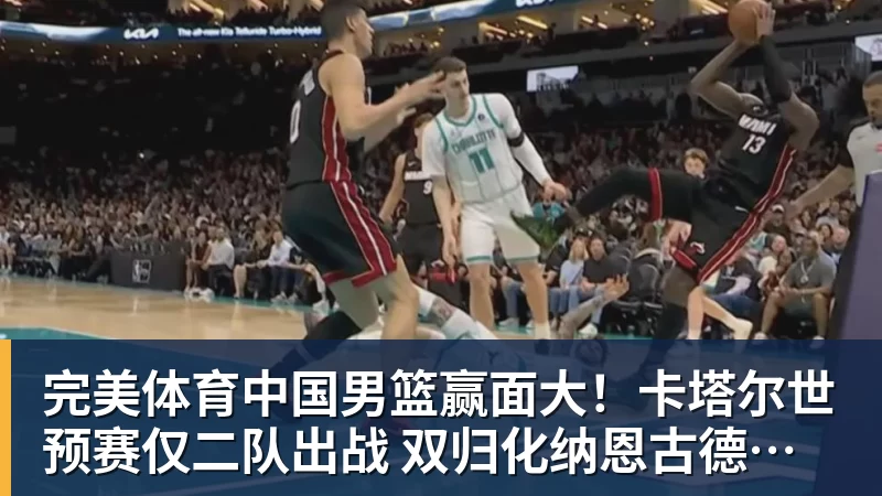 完美体育中国男篮赢面大！卡塔尔世预赛仅二队出战 双归化纳恩古德温缺席