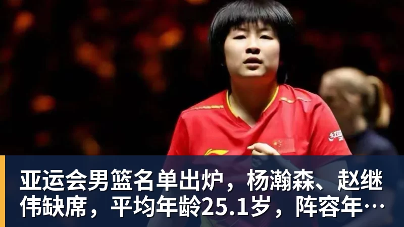 亚运会男篮名单出炉，杨瀚森、赵继伟缺席，平均年龄25.1岁，阵容年轻化，能否冲击金牌？
