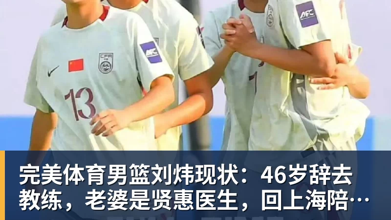 完美体育男篮刘炜现状：46岁辞去教练，老婆是贤惠医生，回上海陪伴家人