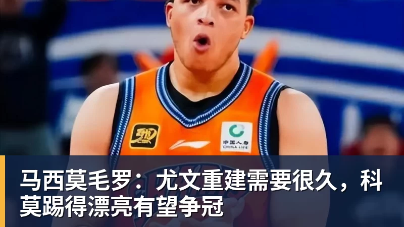 马西莫毛罗：尤文重建需要很久，科莫踢得漂亮有望争冠