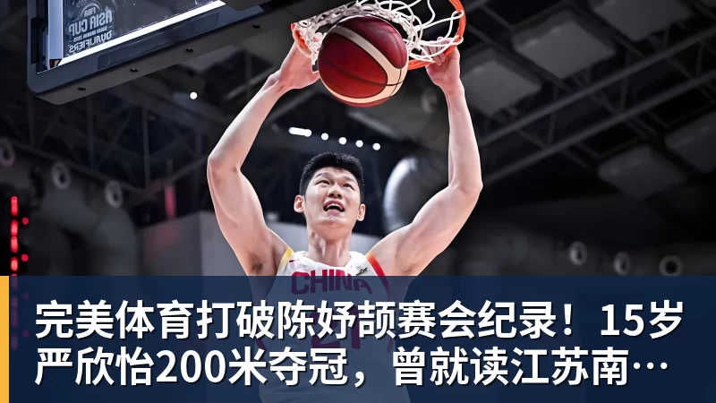 完美体育打破陈妤颉赛会纪录！15岁严欣怡200米夺冠，曾就读江苏南通如东县实验中学