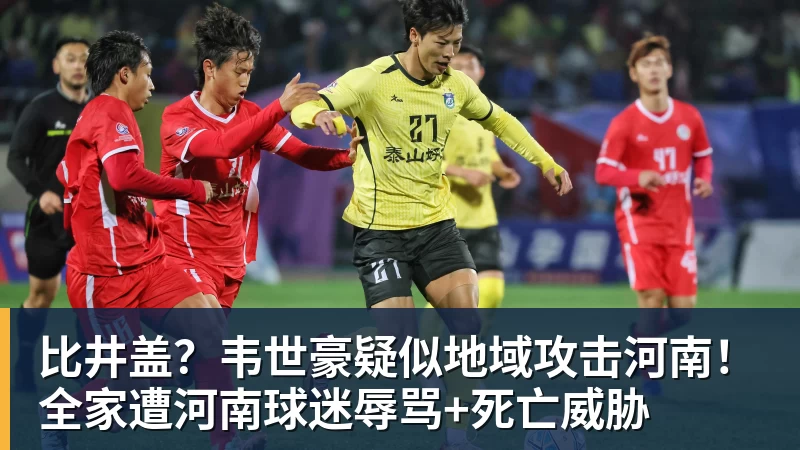 比井盖？韦世豪疑似地域攻击河南！全家遭河南球迷辱骂+死亡威胁