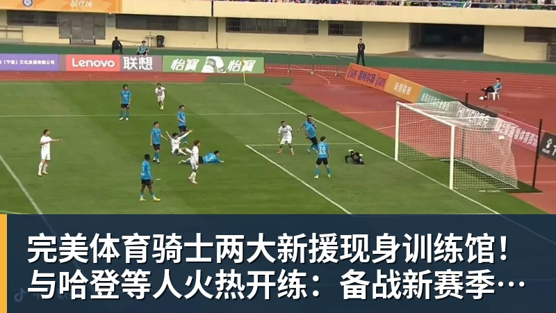 完美体育骑士两大新援现身训练馆！与哈登等人火热开练：备战新赛季冲冠