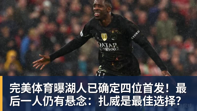 完美体育曝湖人已确定四位首发！最后一人仍有悬念：扎威是最佳选择？