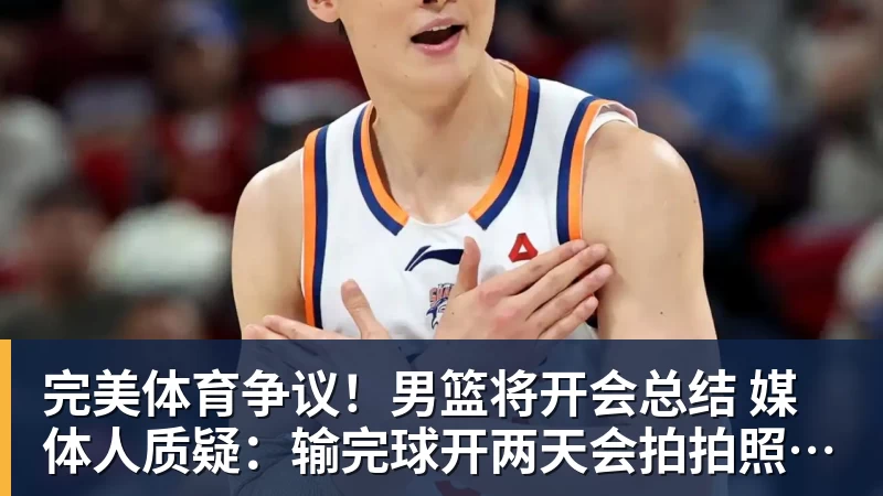完美体育争议！男篮将开会总结 媒体人质疑：输完球开两天会拍拍照汇报完事儿