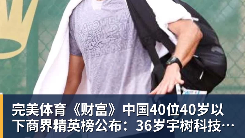 完美体育《财富》中国40位40岁以下商界精英榜公布：36岁宇树科技王兴兴再度上榜