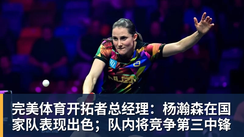 完美体育开拓者总经理：杨瀚森在国家队表现出色；队内将竞争第三中锋