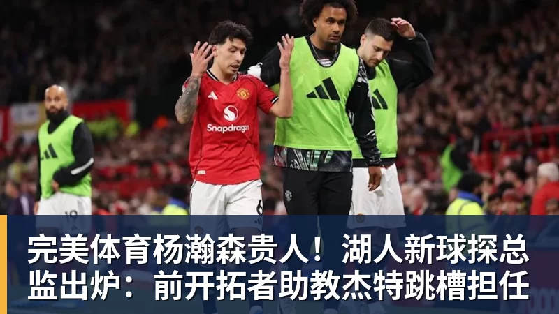 完美体育杨瀚森贵人！湖人新球探总监出炉：前开拓者助教杰特跳槽担任