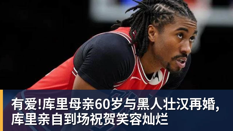 有爱!库里母亲60岁与黑人壮汉再婚,库里亲自到场祝贺笑容灿烂