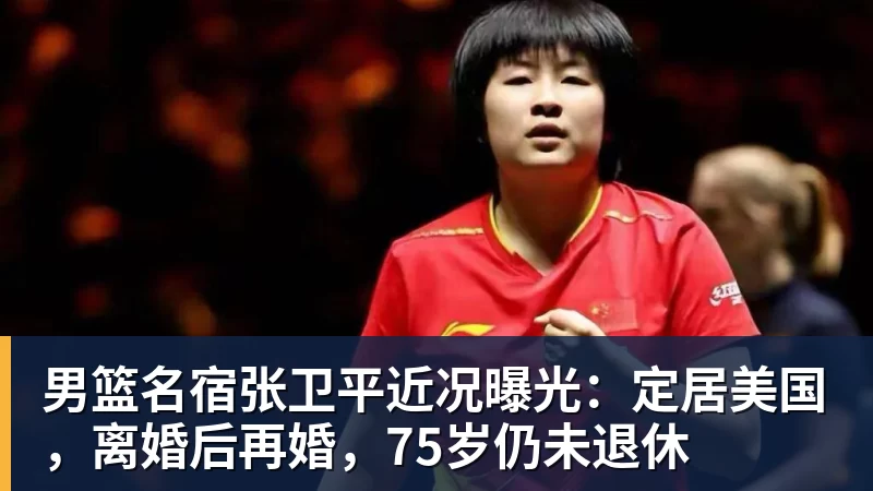 男篮名宿张卫平近况曝光：定居美国，离婚后再婚，75岁仍未退休