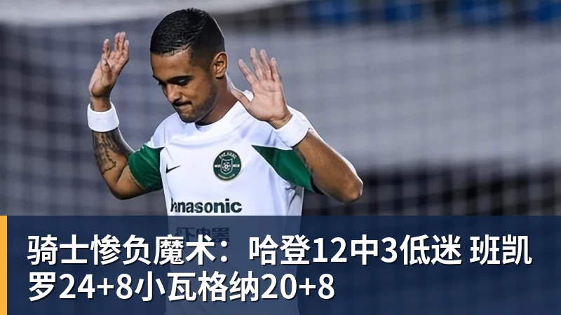 骑士惨负魔术：哈登12中3低迷 班凯罗24+8小瓦格纳20+8