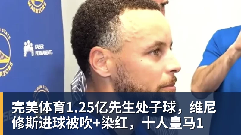 完美体育1.25亿先生处子球，维尼修斯进球被吹+染红，十人皇马1