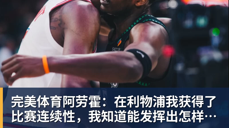 完美体育阿劳霍：在利物浦我获得了比赛连续性，我知道能发挥出怎样的水平