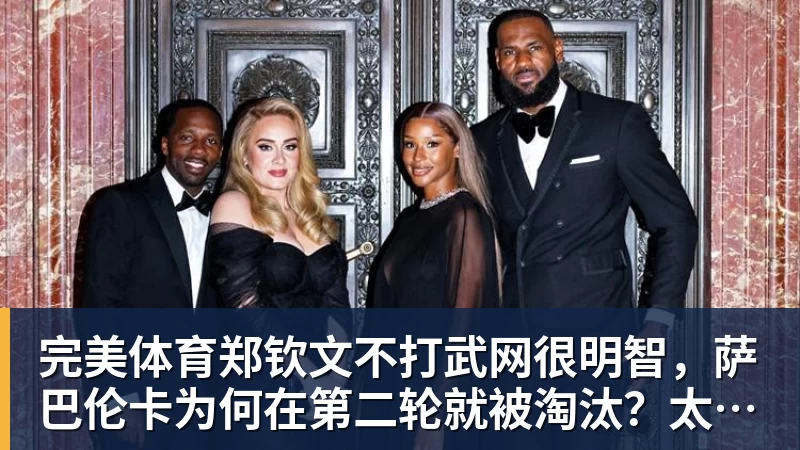 完美体育郑钦文不打武网很明智，萨巴伦卡为何在第二轮就被淘汰？太爱演了