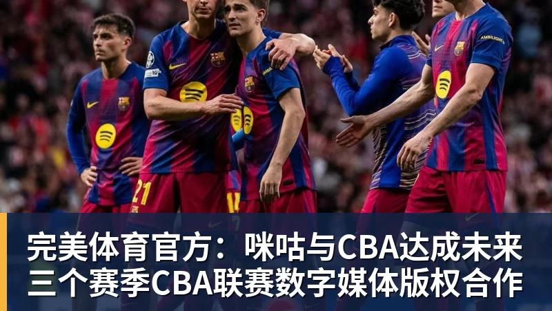 完美体育官方：咪咕与CBA达成未来三个赛季CBA联赛数字媒体版权合作