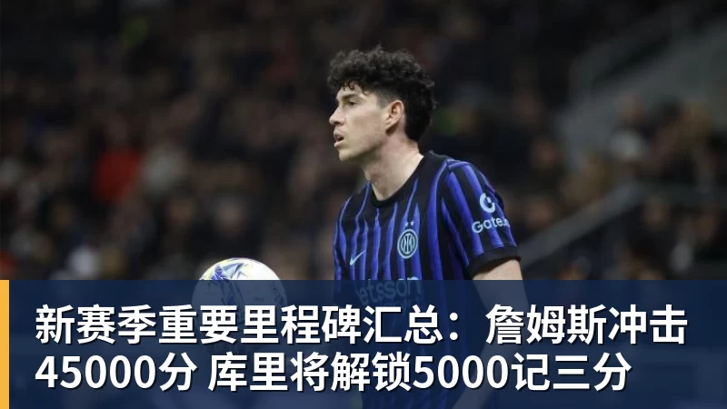 新赛季重要里程碑汇总：詹姆斯冲击45000分 库里将解锁5000记三分