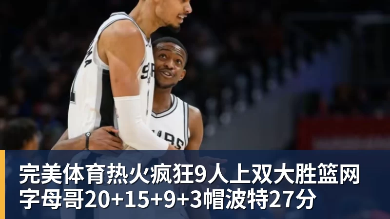 完美体育热火疯狂9人上双大胜篮网 字母哥20+15+9+3帽波特27分