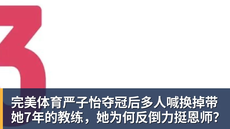 完美体育严子怡夺冠后多人喊换掉带她7年的教练，她为何反倒力挺恩师？