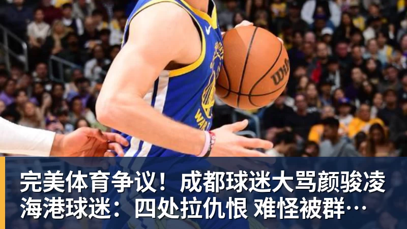 完美体育争议！成都球迷大骂颜骏凌 海港球迷：四处拉仇恨 难怪被群起攻之