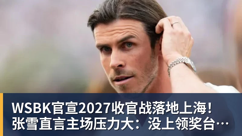完美体育WSBK官宣2027收官战落地上海！张雪直言主场压力大：没上领奖台会很丢人