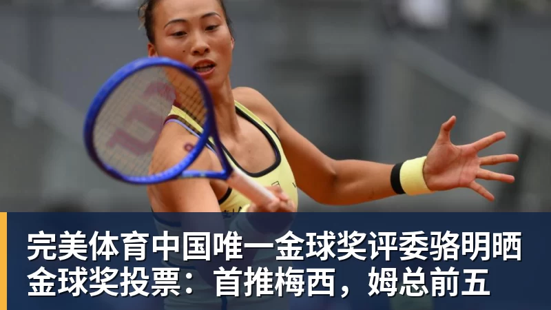 完美体育中国唯一金球奖评委骆明晒金球奖投票：首推梅西，姆总前五