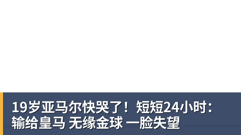 19岁亚马尔快哭了！短短24小时：输给皇马 无缘金球 一脸失望